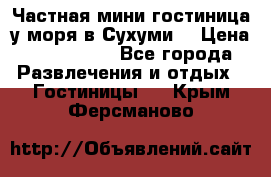 Частная мини гостиница у моря в Сухуми  › Цена ­ 400-800. - Все города Развлечения и отдых » Гостиницы   . Крым,Ферсманово